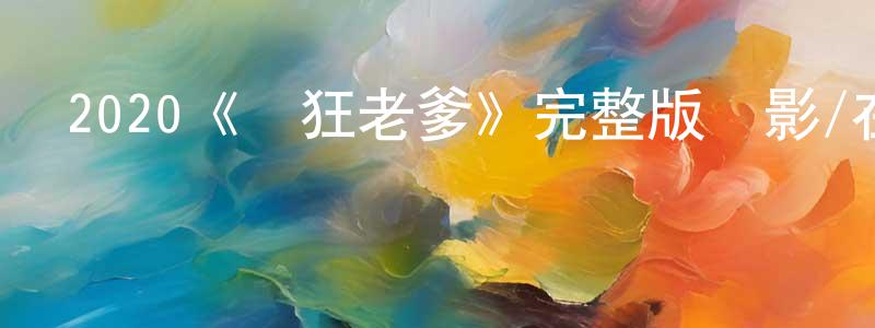 曾福昌發布2020《瘋狂老爹》完整版電影/在線觀看/百度云-美劇天堂